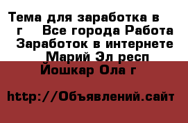 Тема для заработка в 2016 г. - Все города Работа » Заработок в интернете   . Марий Эл респ.,Йошкар-Ола г.